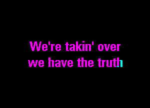 We're takin' over

we have the truth