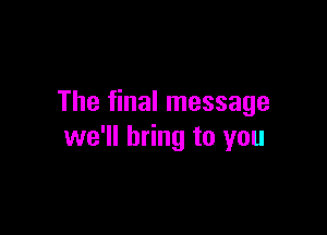 The final message

we'll bring to you