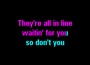 They're all in line

waitin' for you
so don't you