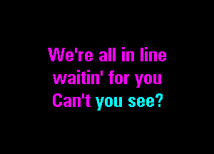 We're all in line

waitin' for you
Can't you see?
