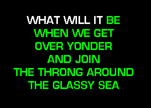 WHAT WILL IT BE
WHEN WE GET
OVER YONDER

AND JOIN
THE THRONG AROUND
THE GLASSY SEA