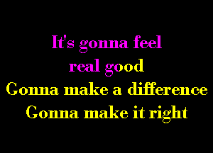 It's gonna feel
real good

Gonna make a diHerence
Gonna make it right