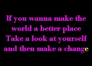 If you wanna make the
world a better place

Take a look at yourself
and then make a change