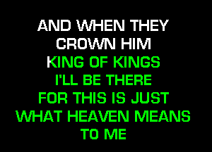 AND WHEN THEY
CROWN HIM

KING OF KINGS
I'LL BE THERE

FOR THIS IS JUST

MIHAT HEAVEN MEANS
TO ME