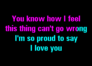 You know how I feel
this thing can't go wrong

I'm so proud to say
I love you