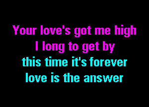 Your Iove's got me high
I long to get by

this time it's forever
love is the answer