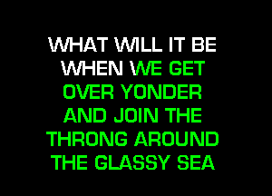 WHAT WILL IT BE
1WHEN WE GET
OVER YONDER
AND JOIN THE

THRONG AROUND

THE GLASSY SEA l