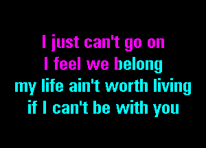 I just can't go on
I feel we belong

my life ain't worth living
if I can't he with you