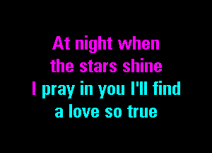 At night when
the stars shine

I pray in you I'll find
a love so true