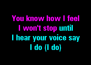 You know how I feel
I won't stop until

I hear your voice say
I do (I do)