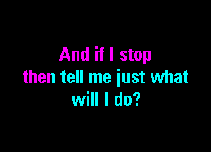 And if I stop

then tell me just what
will I do?