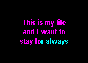 This is my life

and I want to
stay for always