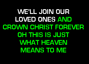 WE'LL JOIN OUR
LOVED ONES AND
CROWN CHRIST FOREVER
0H THIS IS JUST
WHAT HEAVEN
MEANS TO ME