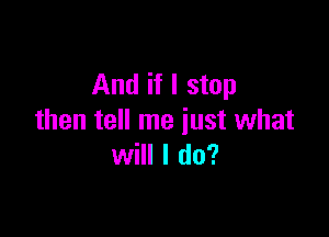 And if I stop

then tell me just what
will I do?