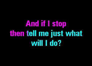 And if I stop

then tell me just what
will I do?