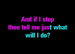 And if I stop

then tell me just what
will I do?