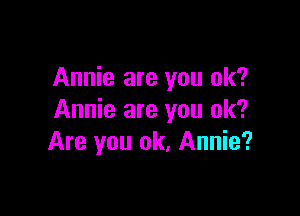 Annie are you ok?

Annie are you ok?
Are you ok, Annie?
