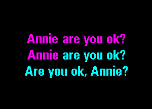 Annie are you ok?

Annie are you ok?
Are you ok, Annie?