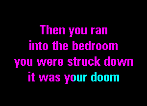 Then you ran
into the bedroom

you were struck down
it was your doom