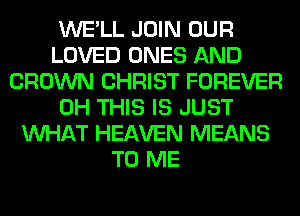 WE'LL JOIN OUR
LOVED ONES AND
CROWN CHRIST FOREVER
0H THIS IS JUST
WHAT HEAVEN MEANS
TO ME