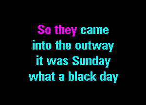 So they came
into the outway

it was Sunday
what a black day
