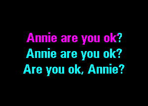 Annie are you ok?

Annie are you ok?
Are you ok, Annie?