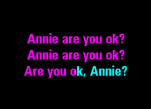 Annie are you ok?

Annie are you ok?
Are you ok, Annie?