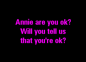 Annie are you ok?

Will you tell us
that you're 0k?