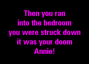 Then you ran
into the bedroom

you were struck down
it was your doom
Annie!