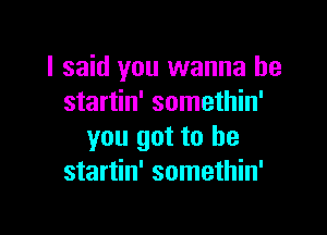 I said you wanna be
startin' somethin'

you got to he
startin' somethin'