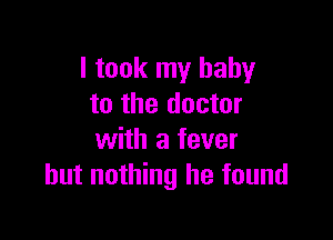 I took my baby
to the doctor

with a fever
but nothing he found