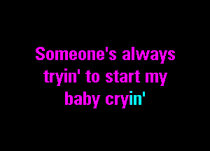 Someone's always

tryin' to start my
baby cryin'