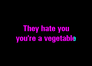 They hate you

you're a vegetable