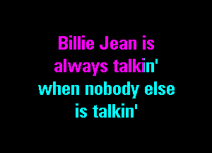Billie Jean is
always talkin'

when nobody else
is talkin'