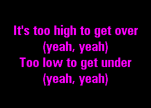 It's too high to get over
(yeah.yeah)

Too low to get under
(yeah,yeah)