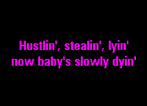 Hustlin', stealin'. lyin'

now baby's slowly dyin'