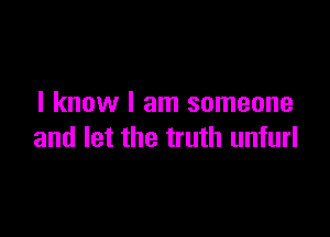 I know I am someone

and let the truth unfurl