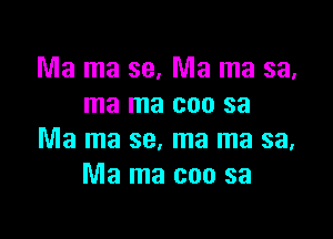 Ma ma 39. Ma ma sa,
ma ma coo sa

Ma ma se, ma ma sa,
Ma ma coo sa