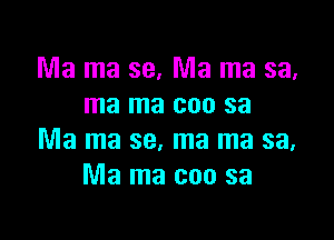 Ma ma 39. Ma ma sa,
ma ma coo sa

Ma ma se, ma ma sa,
Ma ma coo sa