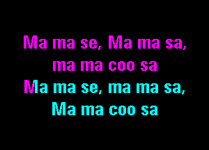 Ma ma 39. Ma ma sa,
ma ma coo sa

Ma ma se, ma ma sa,
Ma ma coo sa