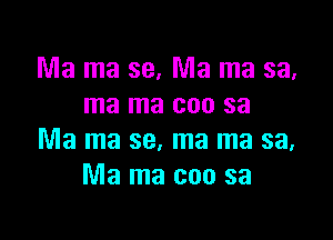 Ma ma 39. Ma ma sa,
ma ma coo sa

Ma ma se, ma ma sa,
Ma ma coo sa