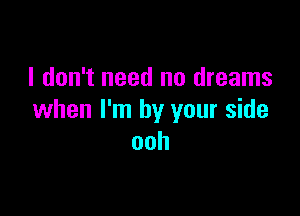 I don't need no dreams

when I'm by your side
ooh