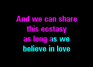 And we can share
this ecstasy

as long as we
beneveinlove