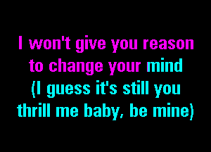 I won't give you reason
to change your mind
(I guess it's still you

thrill me baby, be mine)