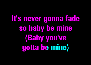 It's never gonna fade
so baby be mine

(Baby you've
gotta be mine)