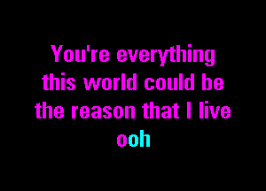 You're everything
this world could be

the reason that I live
ooh