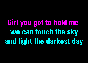 Girl you got to hold me

we can touch the sky
and light the darkest dayr