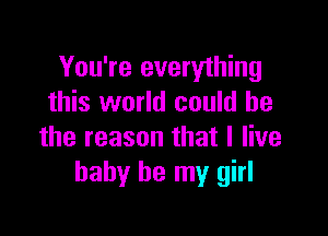 You're everything
this world could be

the reason that I live
baby be my girl