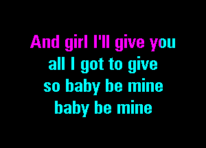 And girl I'll give you
all I got to give

so baby be mine
baby be mine