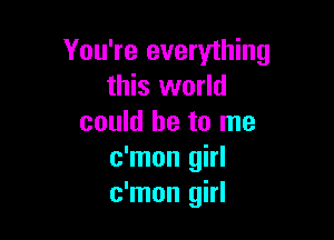 You're everything
this world

could be to me
c'mon girl
c'mon girl